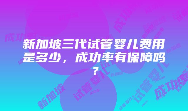 新加坡三代试管婴儿费用是多少，成功率有保障吗？