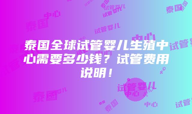 泰国全球试管婴儿生殖中心需要多少钱？试管费用说明！