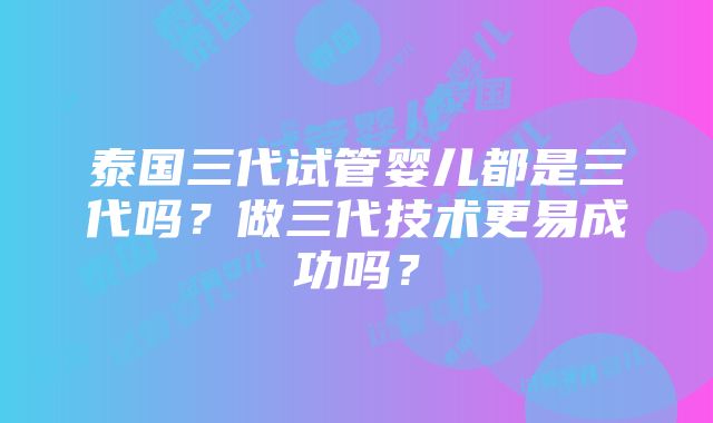 泰国三代试管婴儿都是三代吗？做三代技术更易成功吗？