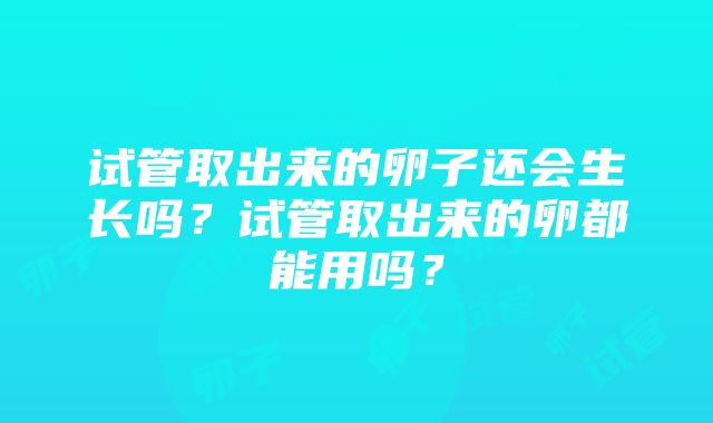 试管取出来的卵子还会生长吗？试管取出来的卵都能用吗？