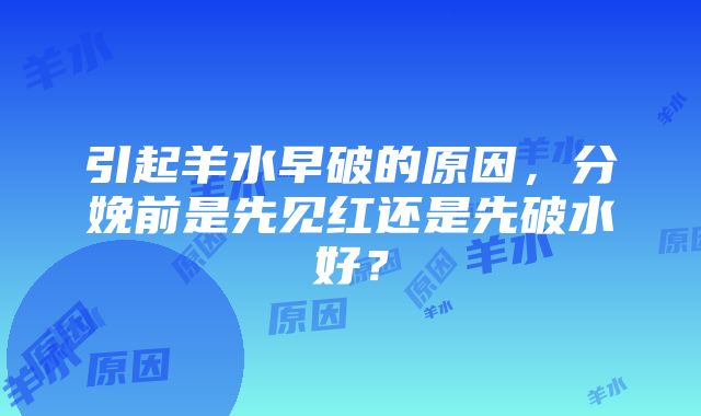 引起羊水早破的原因，分娩前是先见红还是先破水好？