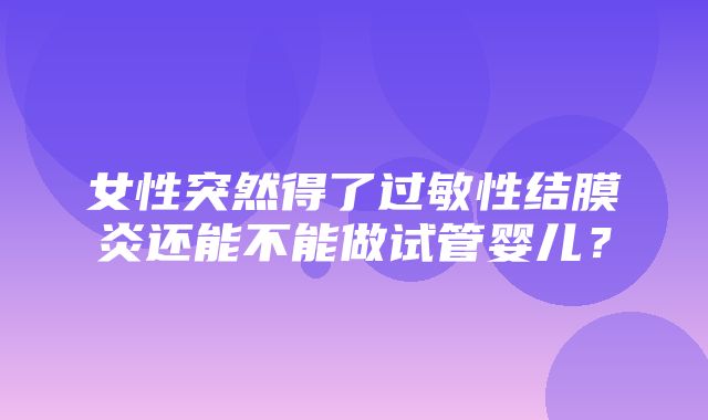 女性突然得了过敏性结膜炎还能不能做试管婴儿？