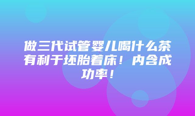 做三代试管婴儿喝什么茶有利于坯胎着床！内含成功率！