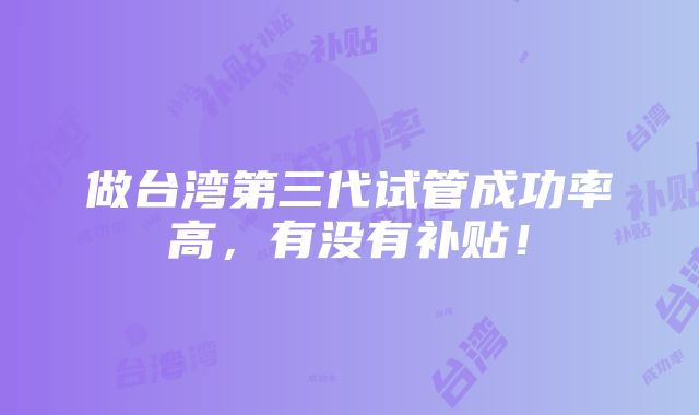 做台湾第三代试管成功率高，有没有补贴！