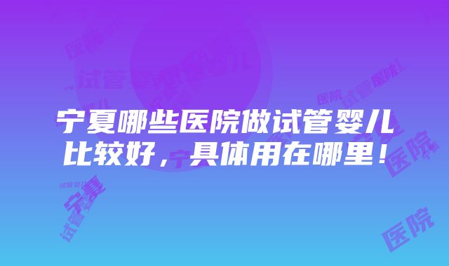 宁夏哪些医院做试管婴儿比较好，具体用在哪里！