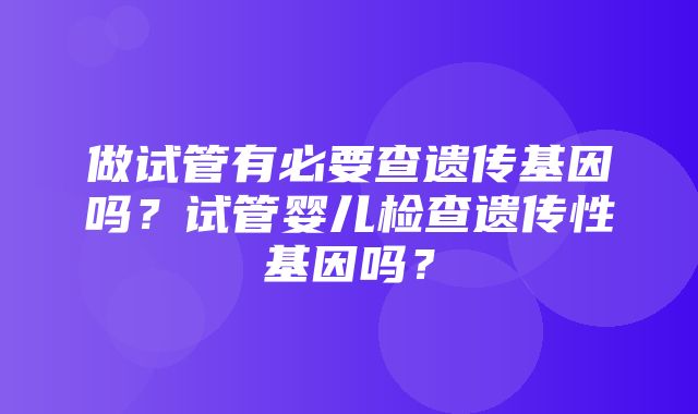 做试管有必要查遗传基因吗？试管婴儿检查遗传性基因吗？