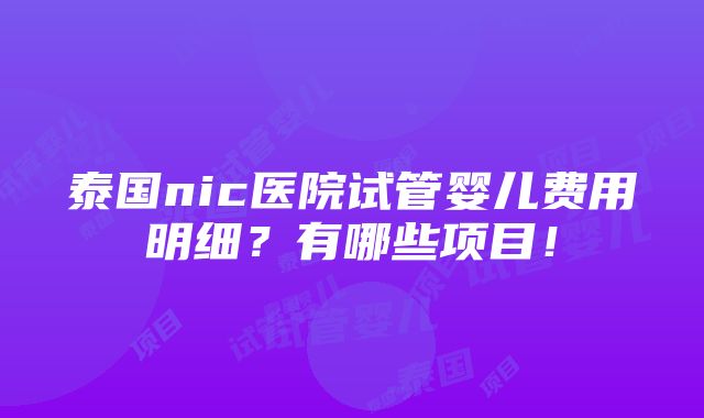 泰国nic医院试管婴儿费用明细？有哪些项目！