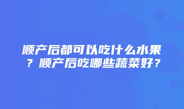 顺产后都可以吃什么水果？顺产后吃哪些蔬菜好？