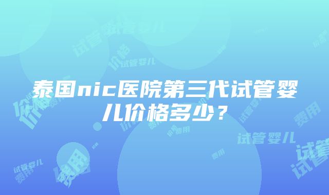 泰国nic医院第三代试管婴儿价格多少？