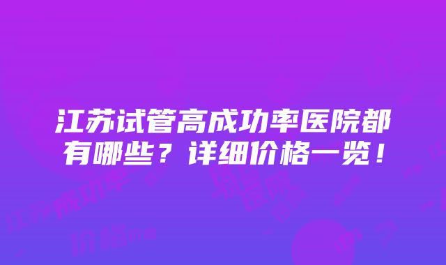 江苏试管高成功率医院都有哪些？详细价格一览！