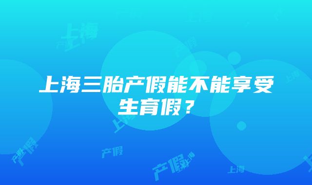 上海三胎产假能不能享受生育假？