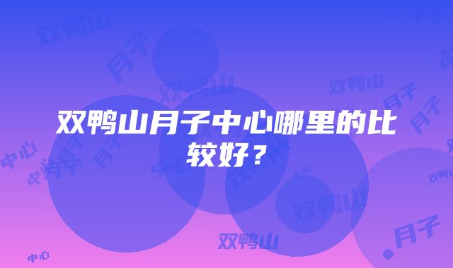 双鸭山月子中心哪里的比较好？