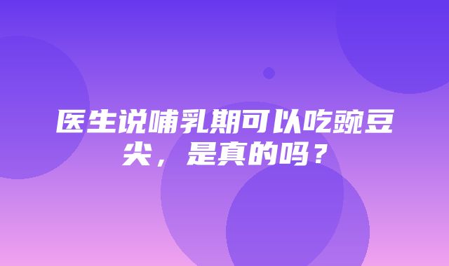 医生说哺乳期可以吃豌豆尖，是真的吗？