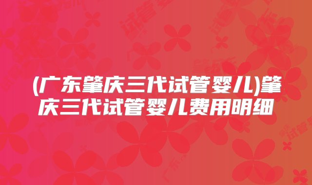 (广东肇庆三代试管婴儿)肇庆三代试管婴儿费用明细