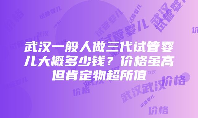 武汉一般人做三代试管婴儿大概多少钱？价格虽高但肯定物超所值