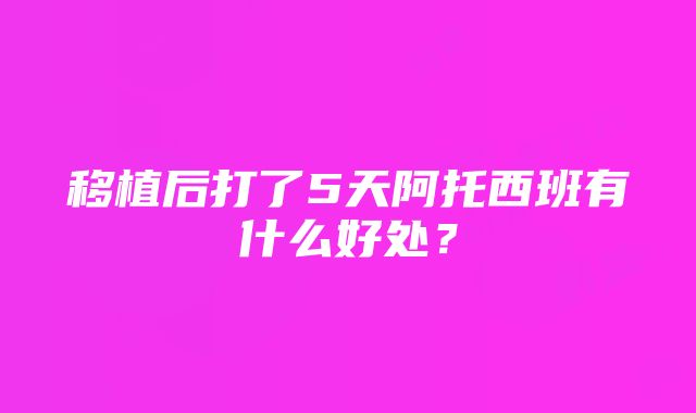 移植后打了5天阿托西班有什么好处？