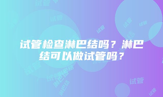 试管检查淋巴结吗？淋巴结可以做试管吗？