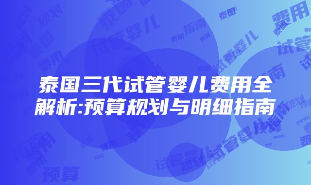 泰国三代试管婴儿费用全解析:预算规划与明细指南