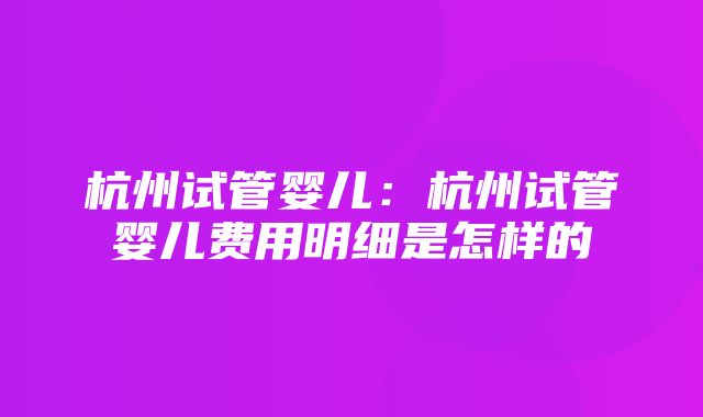 杭州试管婴儿：杭州试管婴儿费用明细是怎样的