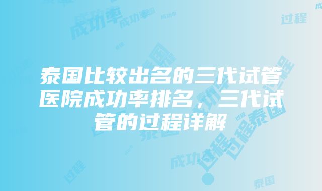 泰国比较出名的三代试管医院成功率排名，三代试管的过程详解