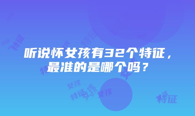 听说怀女孩有32个特征，最准的是哪个吗？