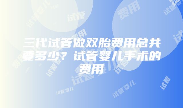 三代试管做双胎费用总共要多少？试管婴儿手术的费用