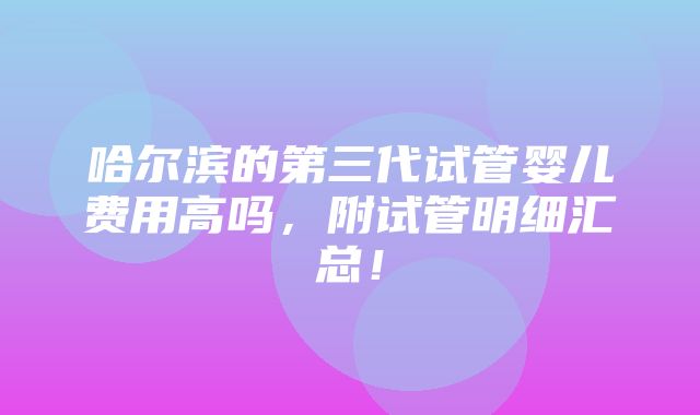 哈尔滨的第三代试管婴儿费用高吗，附试管明细汇总！