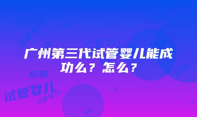 广州第三代试管婴儿能成功么？怎么？