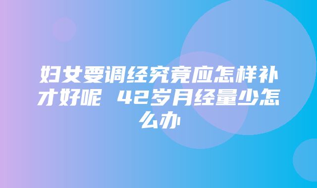 妇女要调经究竟应怎样补才好呢 42岁月经量少怎么办