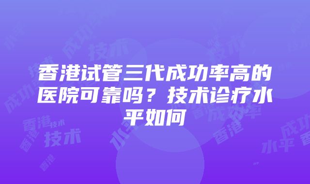 香港试管三代成功率高的医院可靠吗？技术诊疗水平如何