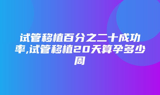 试管移植百分之二十成功率,试管移植20天算孕多少周