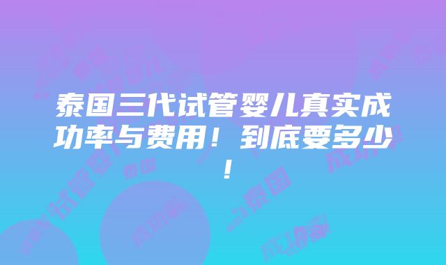 泰国三代试管婴儿真实成功率与费用！到底要多少！