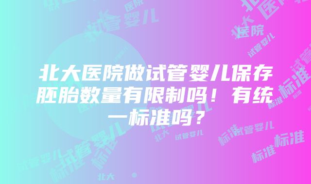 北大医院做试管婴儿保存胚胎数量有限制吗！有统一标准吗？