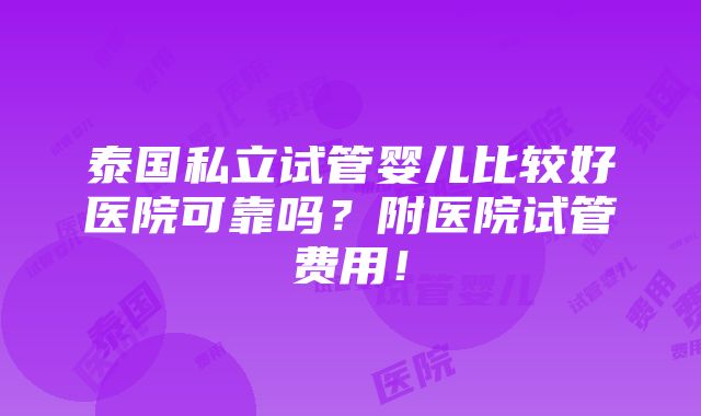 泰国私立试管婴儿比较好医院可靠吗？附医院试管费用！