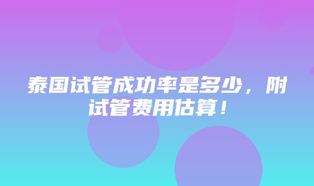 泰国试管成功率是多少，附试管费用估算！