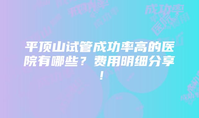 平顶山试管成功率高的医院有哪些？费用明细分享！