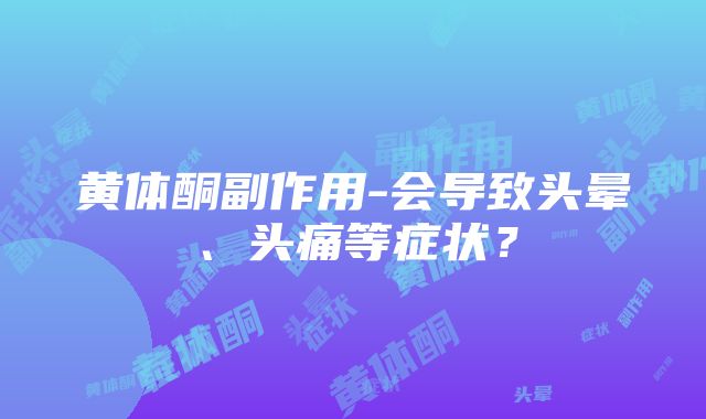 黄体酮副作用-会导致头晕、头痛等症状？