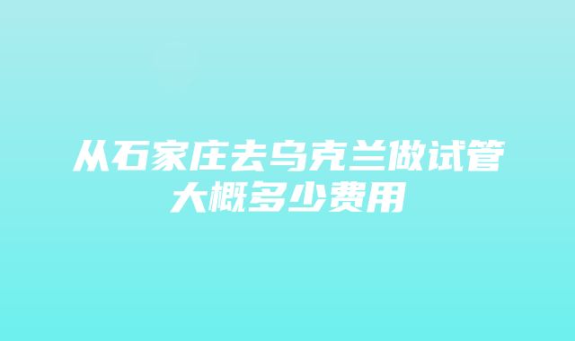 从石家庄去乌克兰做试管大概多少费用