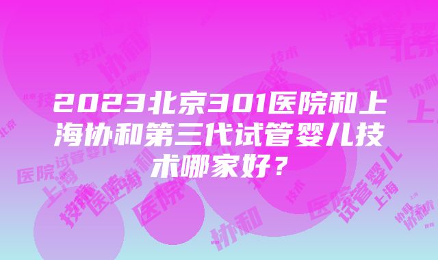 2023北京301医院和上海协和第三代试管婴儿技术哪家好？