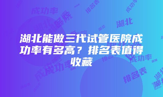 湖北能做三代试管医院成功率有多高？排名表值得收藏