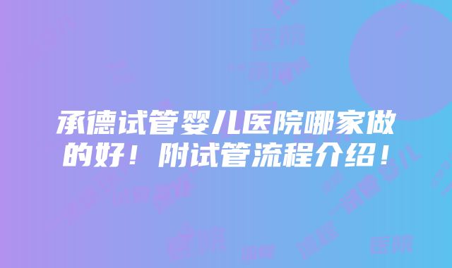 承德试管婴儿医院哪家做的好！附试管流程介绍！