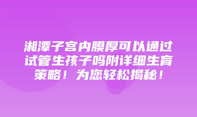 湘潭子宫内膜厚可以通过试管生孩子吗附详细生育策略！为您轻松揭秘！