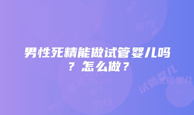 男性死精能做试管婴儿吗？怎么做？