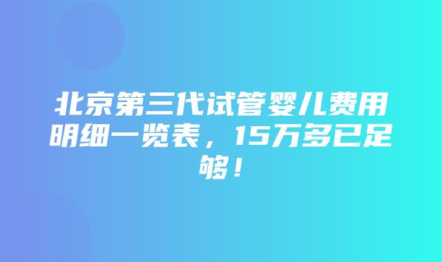 北京第三代试管婴儿费用明细一览表，15万多已足够！