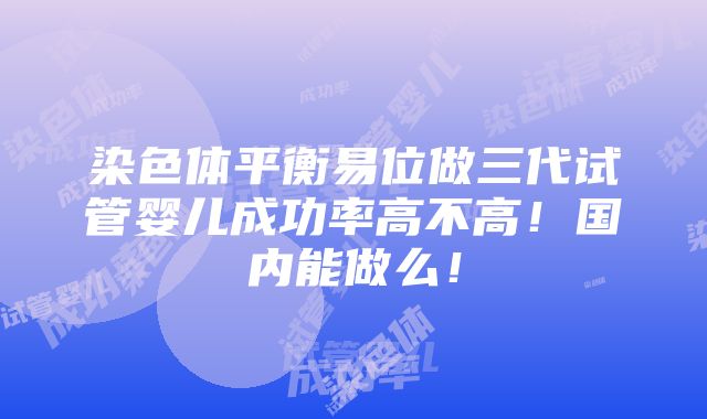 染色体平衡易位做三代试管婴儿成功率高不高！国内能做么！