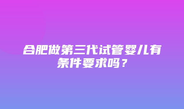 合肥做第三代试管婴儿有条件要求吗？