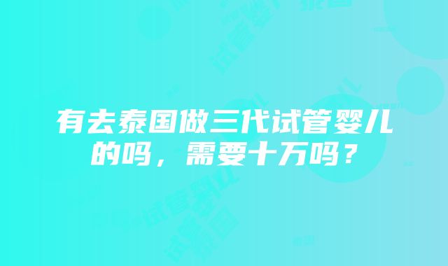 有去泰国做三代试管婴儿的吗，需要十万吗？