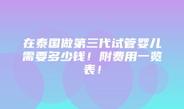 在泰国做第三代试管婴儿需要多少钱！附费用一览表！