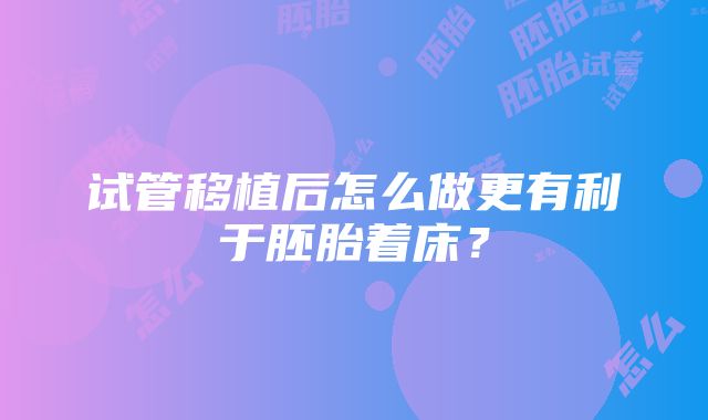 试管移植后怎么做更有利于胚胎着床？