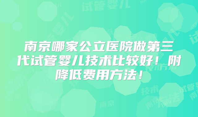 南京哪家公立医院做第三代试管婴儿技术比较好！附降低费用方法！